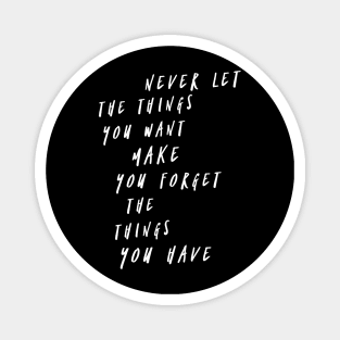 Never let the things you want make you forget the things you have Magnet